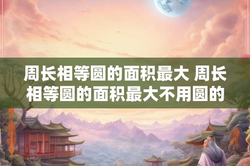 周长相等圆的面积最大 周长相等圆的面积最大不用圆的圆的面积公式怎么解