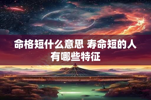 命格短什么意思 寿命短的人有哪些特征