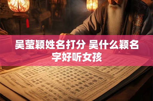 吴莹颖姓名打分 吴什么颖名字好听女孩