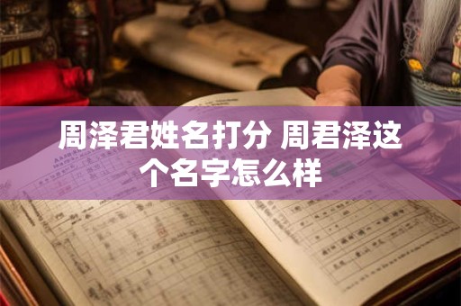 周泽君姓名打分 周君泽这个名字怎么样