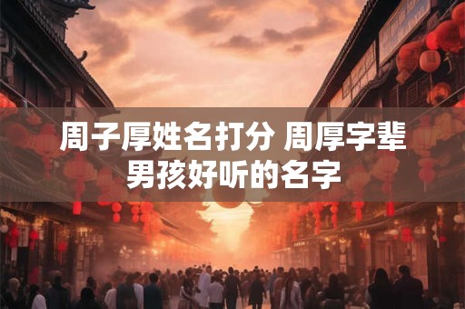 周子厚姓名打分 周厚字辈男孩好听的名字