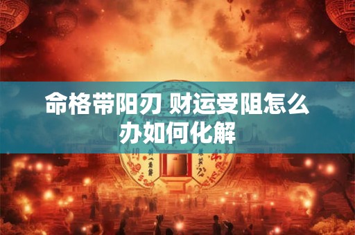 命格带阳刃 财运受阻怎么办如何化解