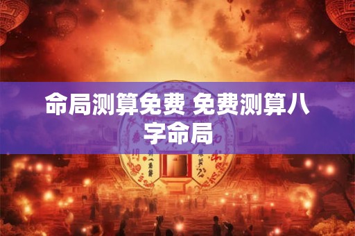 命局测算免费 免费测算八字命局