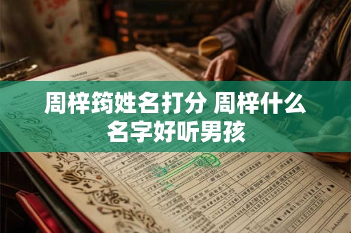 周梓筠姓名打分 周梓什么名字好听男孩 周梓筠姓名打分 周梓什么名字好听男孩