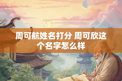 周可航姓名打分 周可欣这个名字怎么样