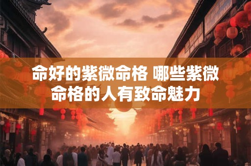 命好的紫微命格 哪些紫微命格的人有致命魅力
