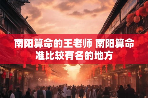 南阳算命的王老师 南阳算命准比较有名的地方