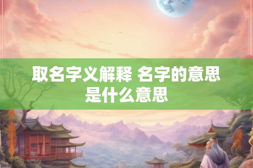 取名字义解释 名字的意思是什么意思