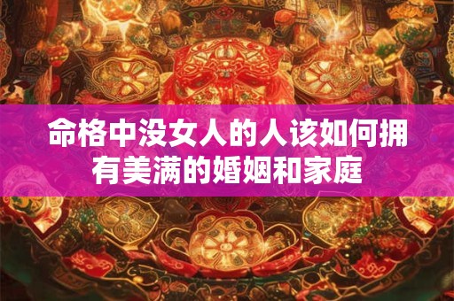 命格中没女人的人该如何拥有美满的婚姻和家庭