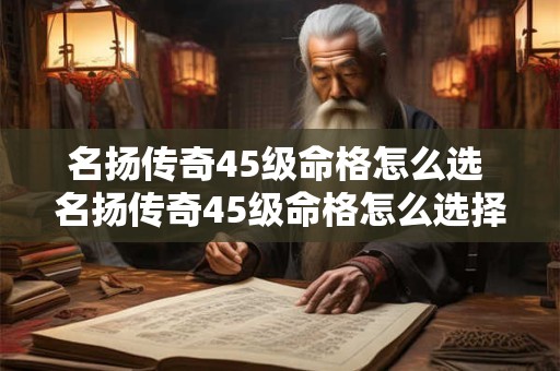 名扬传奇45级命格怎么选 名扬传奇45级命格怎么选择