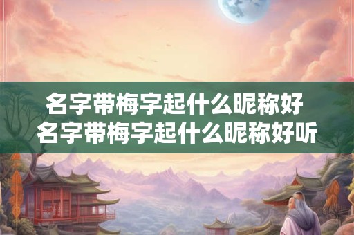 名字带梅字起什么昵称好 名字带梅字起什么昵称好听男孩 名字带梅字起什么昵称好 名字带梅字起什么昵称好听男孩