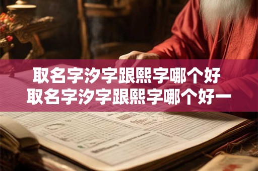 取名字汐字跟熙字哪个好 取名字汐字跟熙字哪个好一点 取名字汐字跟熙字哪个好 取名字汐字跟熙字哪个好一点