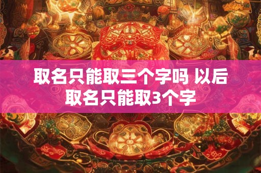 取名只能取三个字吗 以后取名只能取3个字
