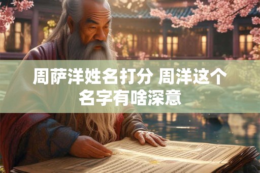 详细阅读:周萨洋姓名打分 周洋这个名字有啥深意 周萨洋姓名打分 周洋这个名字有啥深意
