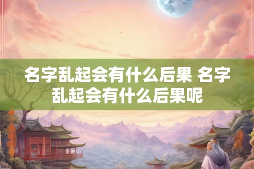名字乱起会有什么后果 名字乱起会有什么后果呢 名字乱起会有什么后果 名字乱起会有什么后果呢