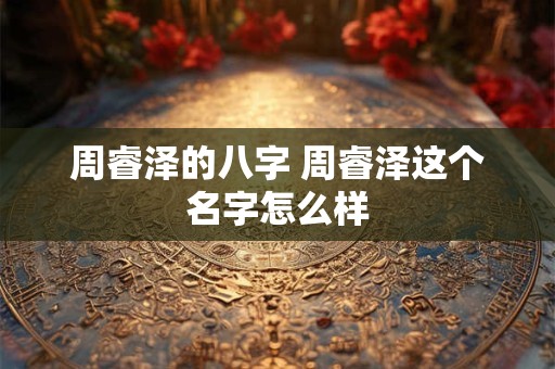 周睿泽的八字 周睿泽这个名字怎么样