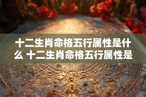 十二生肖命格五行属性是什么 十二生肖命格五行属性是什么意思