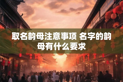 取名韵母注意事项 名字的韵母有什么要求