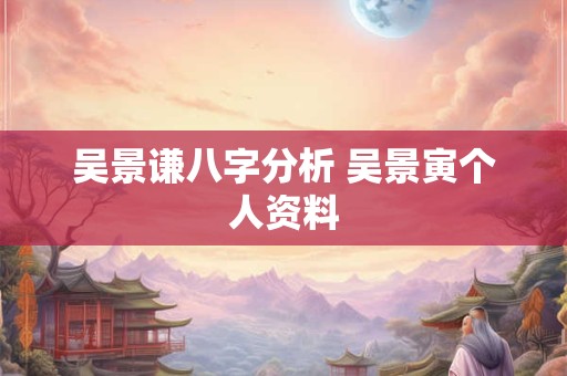 详细阅读:吴景谦八字分析 吴景寅个人资料 吴景谦八字分析 吴景寅个人资料