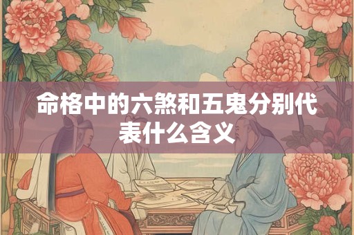 命格中的六煞和五鬼分别代表什么含义