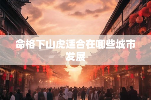 命格下山虎适合在哪些城市发展