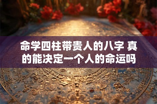 命学四柱带贵人的八字 真的能决定一个人的命运吗