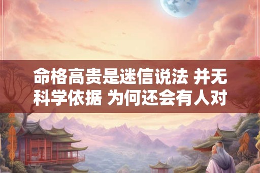 命格高贵是迷信说法 并无科学依据 为何还会有人对此深信不疑