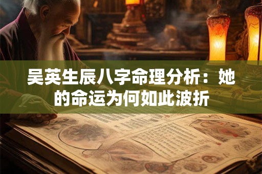 详细阅读:吴英生辰八字命理分析:她的命运为何如此波折 吴英生辰八字命理分析:她的命运为何如此波折