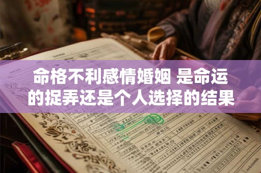 命格不利感情婚姻 是命运的捉弄还是个人选择的结果