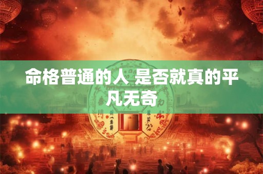命格普通的人 是否就真的平凡无奇