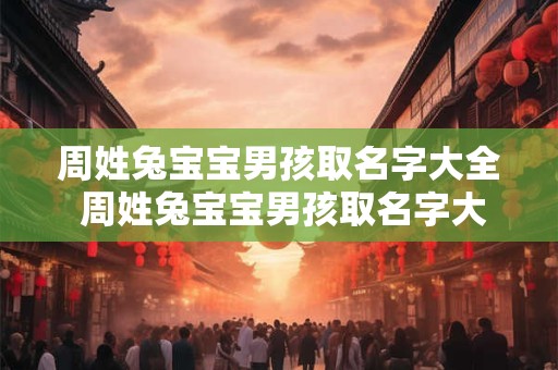 周姓兔宝宝男孩取名字大全 周姓兔宝宝男孩取名字大全三个字