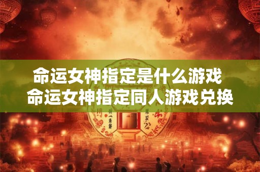 命运女神指定是什么游戏 命运女神指定同人游戏兑换码