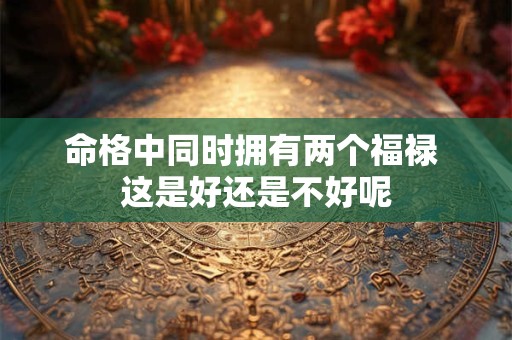 命格中同时拥有两个福禄 这是好还是不好呢