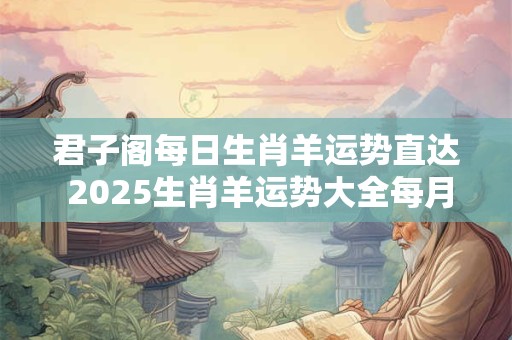 君子阁每日生肖羊运势直达 2025生肖羊运势大全每月运程