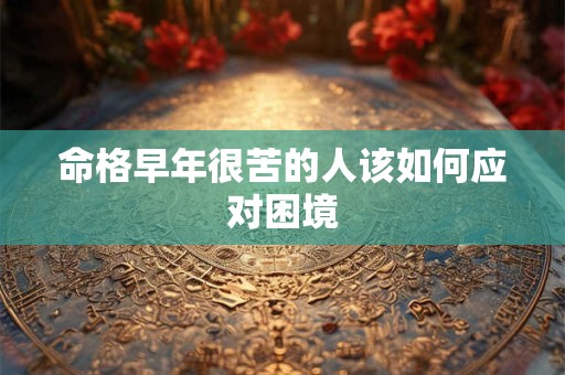 命格早年很苦的人该如何应对困境