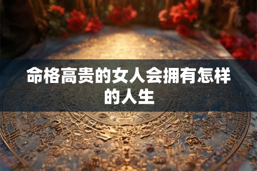 命格高贵的女人会拥有怎样的人生