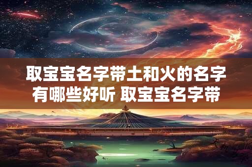 取宝宝名字带土和火的名字有哪些好听 取宝宝名字带土和火的名字有哪些好听点