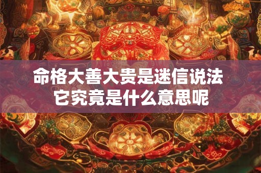 命格大善大贵是迷信说法 它究竟是什么意思呢