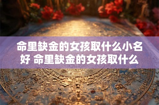 命里缺金的女孩取什么小名好 命里缺金的女孩取什么小名好一点