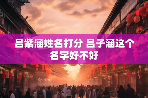 吕紫涵姓名打分 吕子涵这个名字好不好