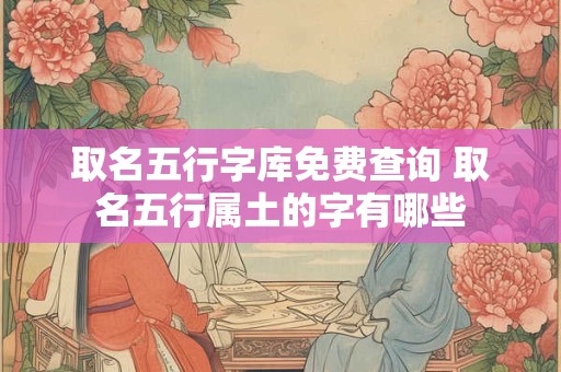 取名五行字库免费查询 取名五行属土的字有哪些