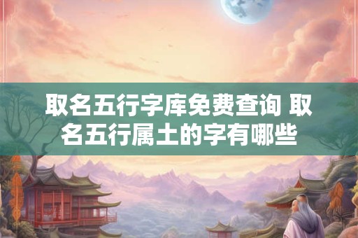 取名五行字库免费查询 取名五行属土的字有哪些