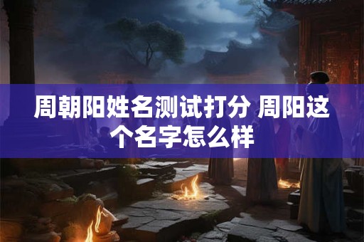 周朝阳姓名测试打分 周阳这个名字怎么样