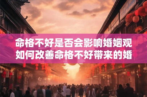 命格不好是否会影响婚姻观如何改善命格不好带来的婚姻观问题