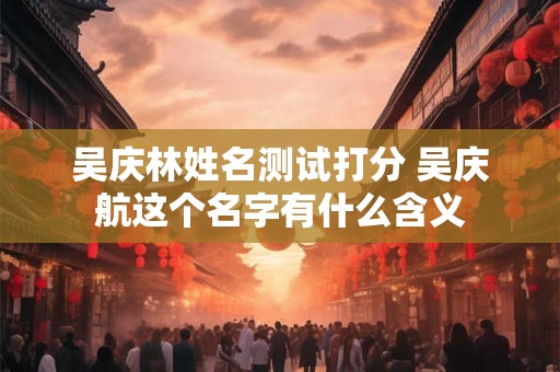 吴庆林姓名测试打分 吴庆航这个名字有什么含义