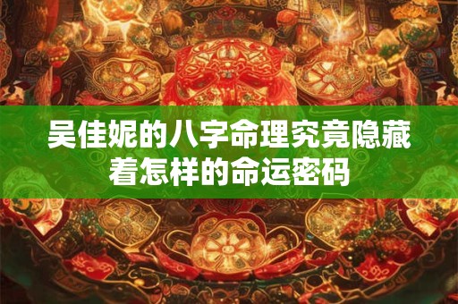 吴佳妮的八字命理究竟隐藏着怎样的命运密码