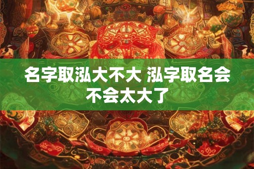 名字取泓大不大 泓字取名会不会太大了