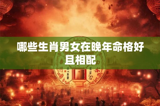 哪些生肖男女在晚年命格好且相配