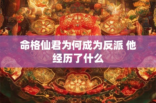 命格仙君为何成为反派 他经历了什么