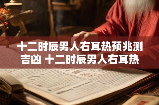 十二时辰男人右耳热预兆测吉凶 十二时辰男人右耳热预兆测吉凶吗